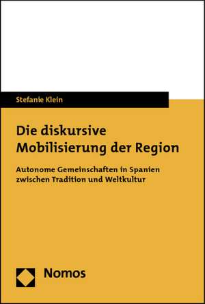 Die Diskursive Mobilisierung Der Region: Autonome Gemeinschaften in Spanien Zwischen Tradition Und Weltkultur de Stefanie Klein