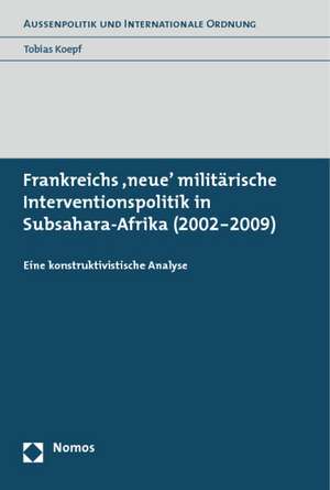 Frankreichs 'Neue' Militarische Interventionspolitik in Subsahara-Afrika (2002-2009): Eine Konstruktivistische Analyse de Tobias Koepf