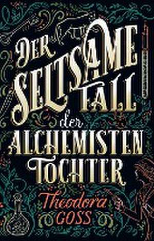 Der seltsame Fall der Alchemisten-Tochter de Theodora Goss