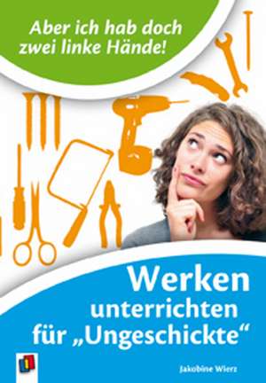 "Aber ich habe doch zwei linke Hände!" Werken unterrichten für "Ungeschickte" de Jakobine Wierz