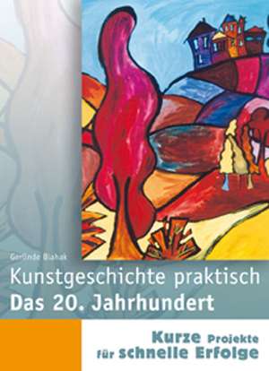 Kunstgeschichte praktisch. Das 20. Jahrhundert de Gerlinde Blahak