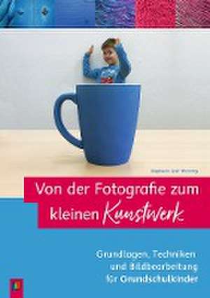 Von der Fotografie zum kleinen Kunstwerk  Grundlagen, Techniken und Bildbearbeitung für Grundschulkinder de Stephanie Cech-Wenning