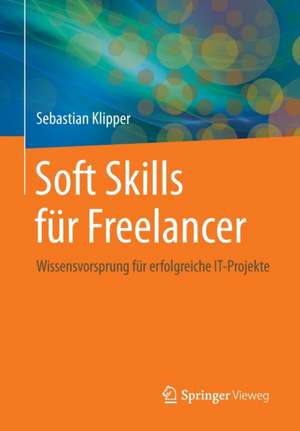 Soft Skills für Freelancer: Wissensvorsprung für erfolgreiche IT-Projekte de Sebastian Klipper