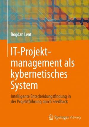 IT-Projektmanagement als kybernetisches System: Intelligente Entscheidungsfindung in der Projektführung durch Feedback de Bogdan Lent