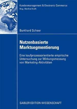 Nutzenbasierte Marktsegmentierung: Eine kaufprozessorientierte Untersuchung zur Wirkungsmessung von Marketing-Aktivitäten de Burkhard Scheer