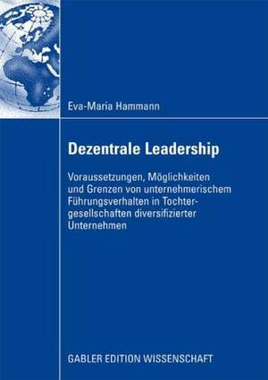 Dezentrale Leadership: Voraussetzungen, Möglichkeiten und Grenzen von unternehmerischem Führungsverhalten in Tochtergesellschaften diversifizierter Unternehmen de Eva-Maria Hammann