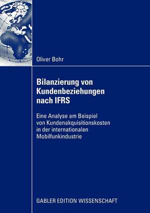 Bilanzierung von Kundenbeziehungen nach IFRS: Eine Analyse am Beispiel von Kundenakquisitionskosten in der internationalen Mobilfunkindustrie de Oliver Bohr