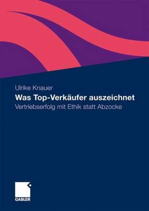 Was Top-Verkäufer auszeichnet: Vertriebserfolg mit Ethik statt Abzocke de Ulrike Knauer