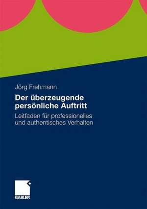 Der überzeugende persönliche Auftritt: Leitfaden für professionelles und authentisches Verhalten de Jörg Frehmann