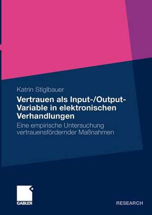 Vertrauen als Input-/Output-Variable in elektronischen Verhandlungen: Eine empirische Untersuchung vertrauensfördernder Maßnahmen de Katrin Stiglbauer