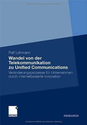 Wandel von der Telekommunikation zu Unified Communications: Veränderungsprozesse für Unternehmen durch internetbasierte Innovation de Ralf Lehmann