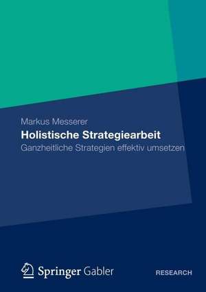 Holistische Strategiearbeit: Ganzheitliche Strategien effektiv umsetzen de Markus Messerer