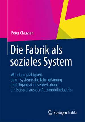 Die Fabrik als soziales System: Wandlungsfähigkeit durch systemische Fabrikplanung und Organisationsentwicklung – ein Beispiel aus der Automobilindustrie de Peter Claussen