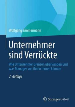 Unternehmer sind Verrückte: Wie Unternehmer Grenzen überwinden und was Manager von ihnen lernen können de Wolfgang Zimmermann