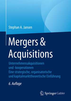 Mergers & Acquisitions: Unternehmensakquisitionen und -kooperationen. Eine strategische, organisatorische und kapitalmarkttheoretische Einführung de Stephan A. Jansen