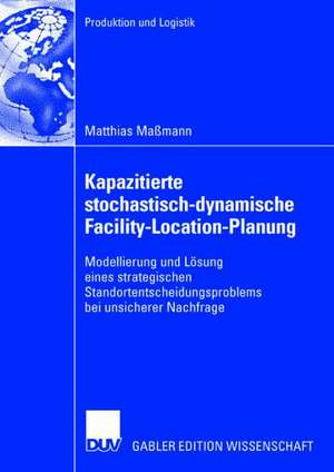 Kapazitierte stochastisch-dynamische Facility-Location-Planung: Modellierung und Lösung eines strategischen Standortentscheidungsproblems bei unsicherer Nachfrage de Matthias Maßmann