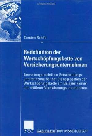 Redefinition der Wertschöpfungskette von Versicherungsunternehmen: Bewertungsmodell zur Entscheidungsunterstützung bei der Disaggregation der Wertschöpfungskette am Beispiel kleiner und mittlerer Versicherungsunternehmen de Carsten Rahlfs