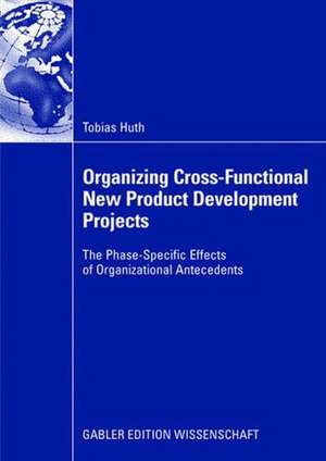 Organizing Cross-Functional New Product Development Projects: The Phase-Specific Effects of Organizational Antecedents de Tobias Huth