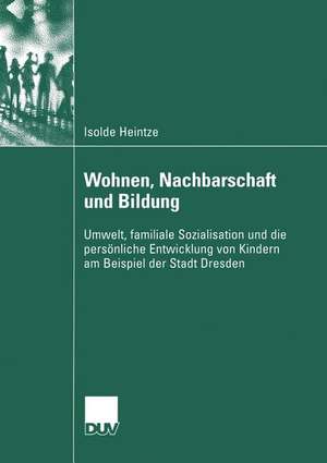 Wohnen, Nachbarschaft und Bildung: Umwelt, familiale Sozialisation und die persönliche Entwicklung von Kindern am Beispiel der Stadt Dresden de Isolde Heintze