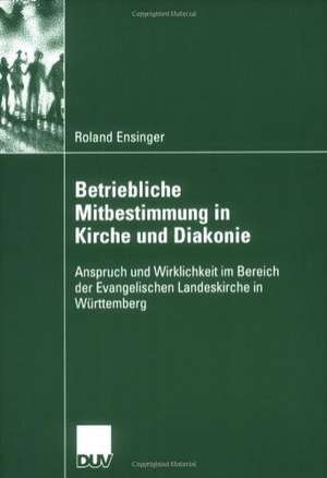 Betriebliche Mitbestimmung in Kirche und Diakonie: Anspruch und Wirklichkeit im Bereich der Evangelischen Landeskirche in Württemberg de Roland Ensinger