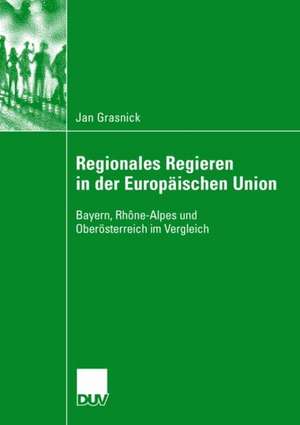 Regionales Regieren in der Europäischen Union: Bayern, Rhône-Alpes und Oberösterreich im Vergleich de Jan Grasnick