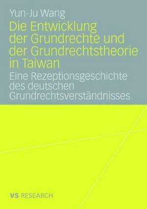 Die Entwicklung der Grundrechte und der Grundrechtstheorie in Taiwan: Eine Rezeptionsgeschichte des deutschen Grundrechtsverständnisses de Yun-Ju Wang