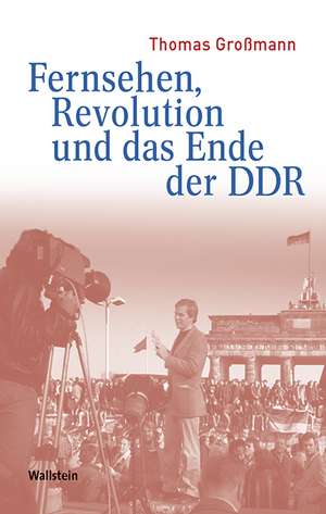 Fernsehen, Revolution und das Ende der DDR de Thomas Großmann