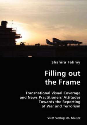 Filling Out the Frame: Transnational Visual Coverage and News Practitioners' Attitudes Towards the Reporting of War and Terrorism de Shahira Fahmy