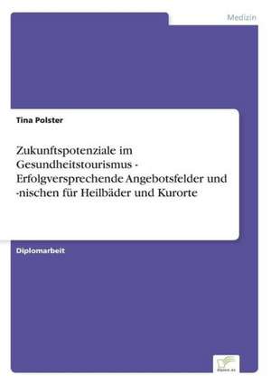 Zukunftspotenziale Im Gesundheitstourismus - Erfolgversprechende Angebotsfelder Und -Nischen Fur Heilbader Und Kurorte: Definition Des Iptv-Konzeptes Und Vergleich Der Marktsituationen in Deutschland, Grossbritannien, Frankreich, Italien de Tina Polster