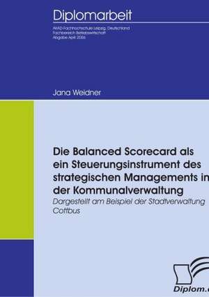 Die Balanced Scorecard ALS Ein Steuerungsinstrument Des Strategischen Managements in Der Kommunalverwaltung: A Clash of Principles? de Jana Weidner