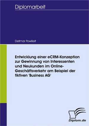 Entwicklung Einer Ecrm-Konzeption Zur Gewinnung Von Interessenten Und Neukunden Im Online-Gesch Ftsverkehr Am Beispiel Der Fiktiven 'Business AG': A Clash of Principles? de Detmar Powilleit