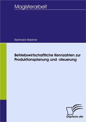 Betriebswirtschaftliche Kennzahlen Zur Produktionsplanung Und -Steuerung: Spiegelbild Und Antagonist Seiner Zeit de Reinhard Waldner