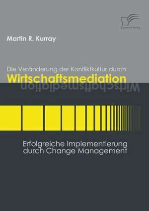 Die Ver Nderung Der Konfliktkultur Durch Wirtschaftsmediation: Das Fallbeispiel Ryanair in Bremen de Martin R. Kurray