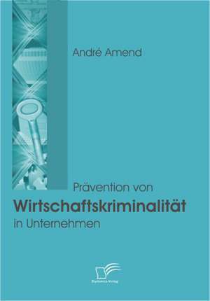 PR Vention Von Wirtschaftskriminalit T in Unternehmen: Ungenutzte Potentiale Fur Unternehmen de André Amend