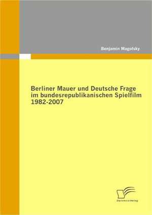 Berliner Mauer Und Deutsche Frage Im Bundesrepublikanischen Spielfilm 1982-2007: Einflussfaktoren, Erfolgswirkungen Und Einbezug in Produktpolitische Entscheidungen de Benjamin Magofsky