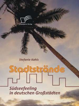 Stadtstrande: Sudseefeeling in Deutschen Grossstadten de Stefanie Kahls