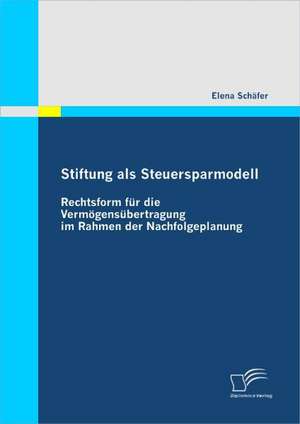 Stiftung ALS Steuersparmodell: Rechtsform Fur Die Verm Gens Bertragung Im Rahmen Der Nachfolgeplanung de Elena Schäfer