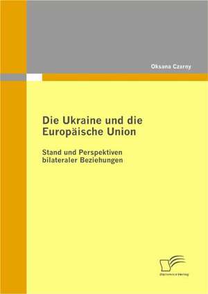 Die Ukraine Und Die Europ Ische Union: Stand Und Perspektiven Bilateraler Beziehungen de Oksana Czarny