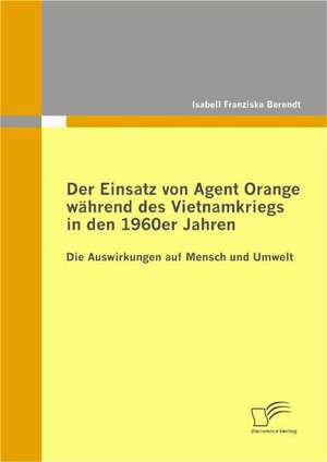 Der Einsatz Von Agent Orange Wahrend Des Vietnamkriegs in Den 1960er Jahren: Messung, Analyse Und PR Sentation Fur Institutionelle Investoren de Isabell Franziska Berendt