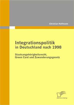 Integrationspolitik in Deutschland Nach 1998: Staatsangeh Rigkeitsrecht, Green Card Und Zuwanderungsgesetz de Christian Hoffmann