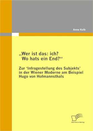 Wer Ist Das: Ich? Wo Hats Ein End?" Zur Infragestellung Des Subjekts&#8219; In Der Wiener Moderne Am Beispiel Hugo Von Hofmannsthal de Anne Kolb