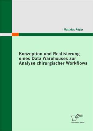 Konzeption Und Realisierung Eines Data Warehouses Zur Analyse Chirurgischer Workflows: Eine Risikoanalyse de Matthias Röger