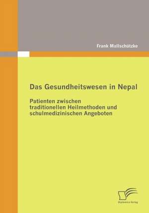 Das Gesundheitswesen in Nepal: Patienten Zwischen Traditionellen Heilmethoden Und Schulmedizinischen Angeboten de Frank Mallschützke