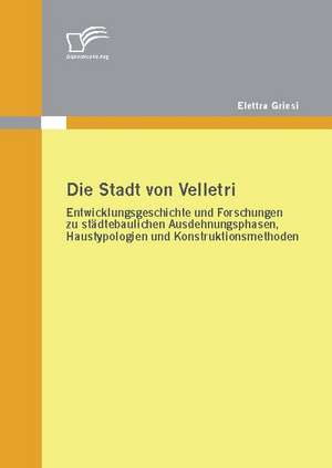 Die Stadt Von Velletri: Entwicklungsgeschichte Und Forschungen Zu St Dtebaulichen Ausdehnungsphasen, Haustypologien Und Konstruktionsmethoden de Elettra Griesi