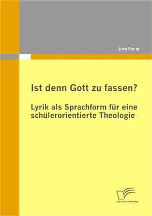 Ist Denn Gott Zu Fassen? - Lyrik ALS Sprachform Fur Eine Sch Lerorientierte Theologie: Eine Empirische Analyse Des Anwendungsstandes in Deutschen Energieversorgungsunternehmen de Jörn Freier