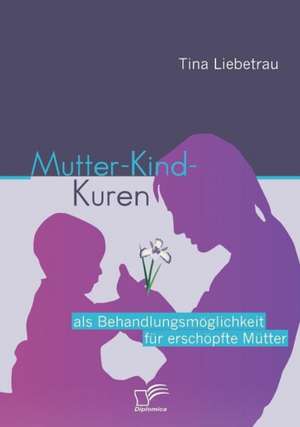 Mutter-Kind-Kuren ALS Behandlungsm Glichkeit Fur Ersch Pfte M Tter: Eine Empirische Analyse Des Anwendungsstandes in Deutschen Energieversorgungsunternehmen de Tina Liebetrau