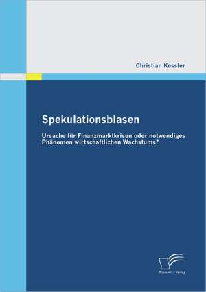 Spekulationsblasen: Ursache Fur Finanzmarktkrisen Oder Notwendiges PH Nomen Wirtschaftlichen Wachstums? de Christian Kessler