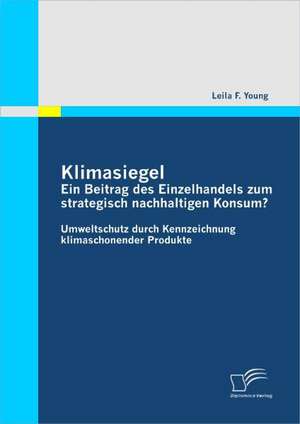 Klimasiegel: Ein Beitrag Des Einzelhandels Zum Strategisch Nachhaltigen Konsum? de Leila F. Young