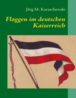 Flaggen im deutschen Kaiserreich de Jörg M. Karaschewski