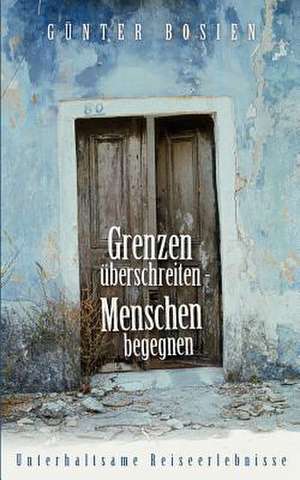 Grenzen überschreiten - Menschen begegnen de Günter Bosien